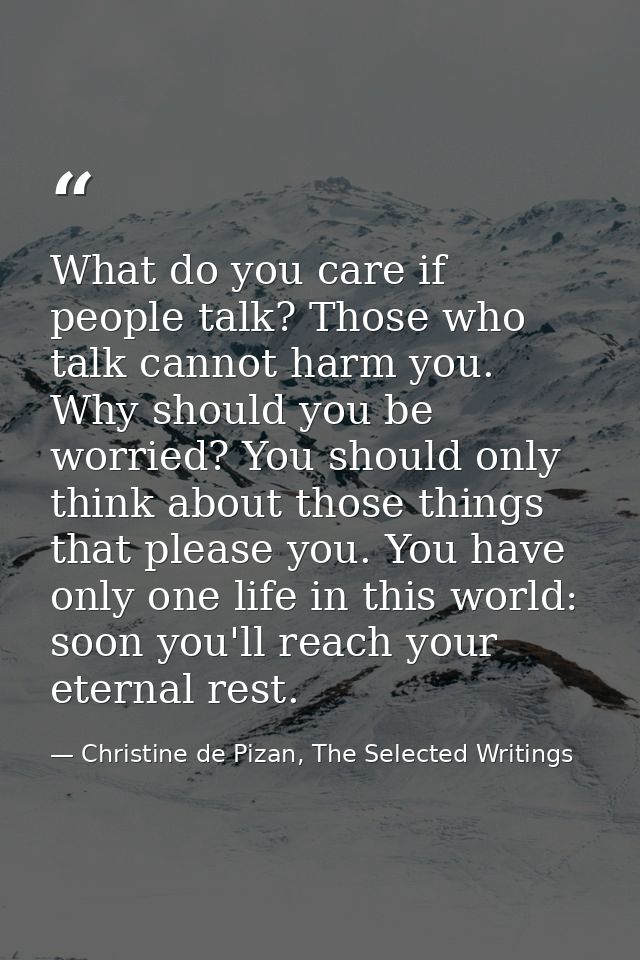 What do you care if people talk? Those who talk cannot harm you. Why should you be worried? You should only think about  — Christine de Pizan, The Selected Writings