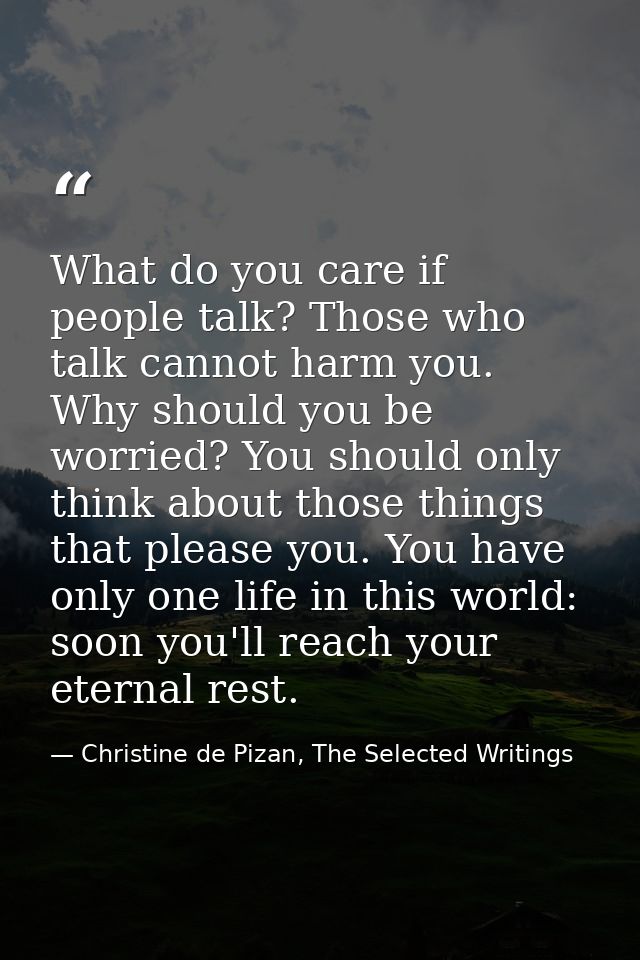 What do you care if people talk? Those who talk cannot harm you. Why should you be worried? You should only think about  — Christine de Pizan, The Selected Writings