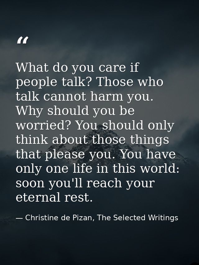 What do you care if people talk? Those who talk cannot harm you. Why should you be worried? You should only think about  — Christine de Pizan, The Selected Writings