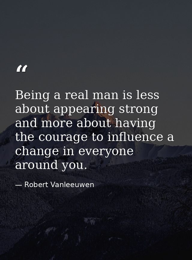 Being a real man is less about appearing strong and more about having the courage to influence a change in everyone arou — Robert Vanleeuwen