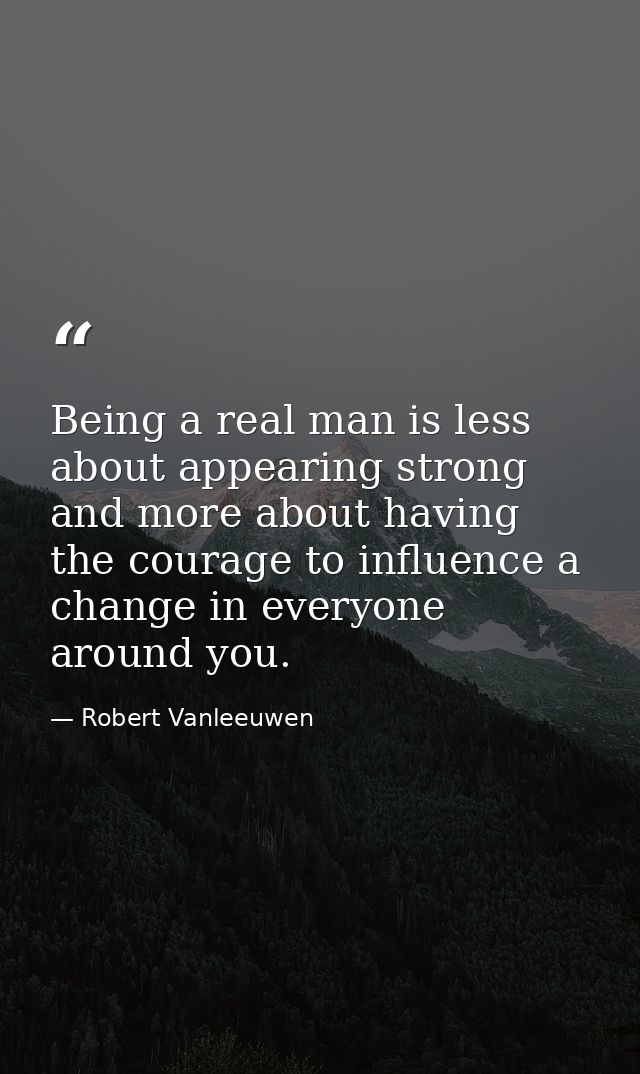 Being a real man is less about appearing strong and more about having the courage to influence a change in everyone arou — Robert Vanleeuwen