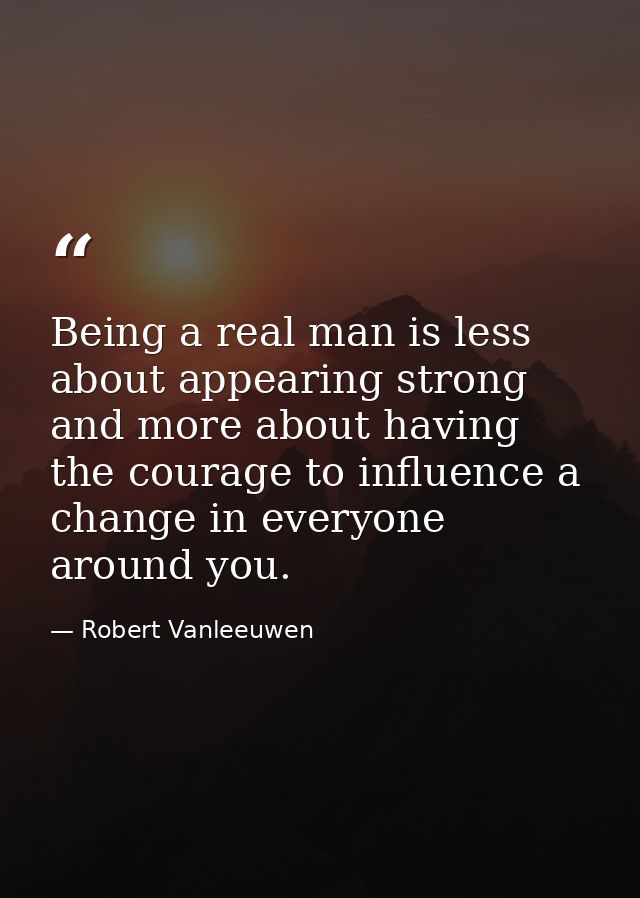Being a real man is less about appearing strong and more about having the courage to influence a change in everyone arou — Robert Vanleeuwen