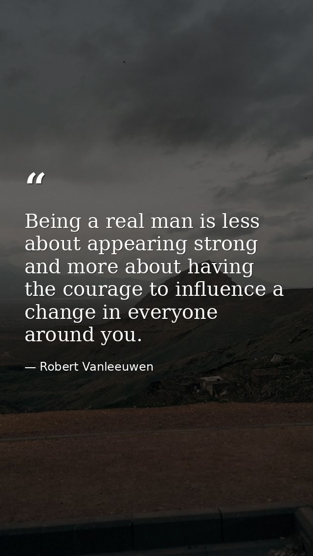 Being a real man is less about appearing strong and more about having the courage to influence a change in everyone arou — Robert Vanleeuwen