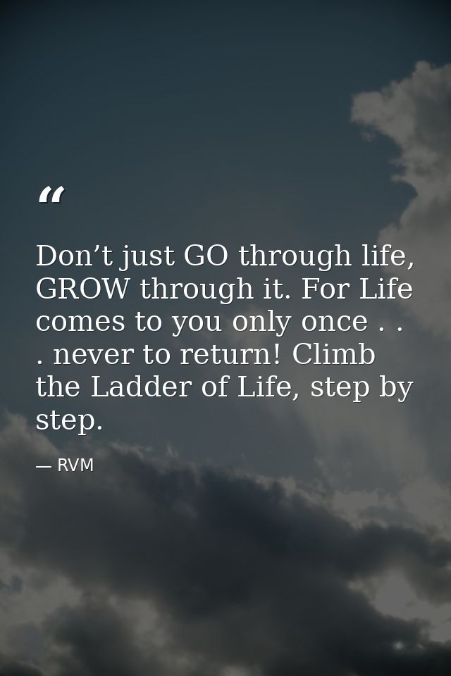 Don’t just GO through life, GROW through it. For Life comes to you only once . . . never to return! Climb the Ladder of  — RVM