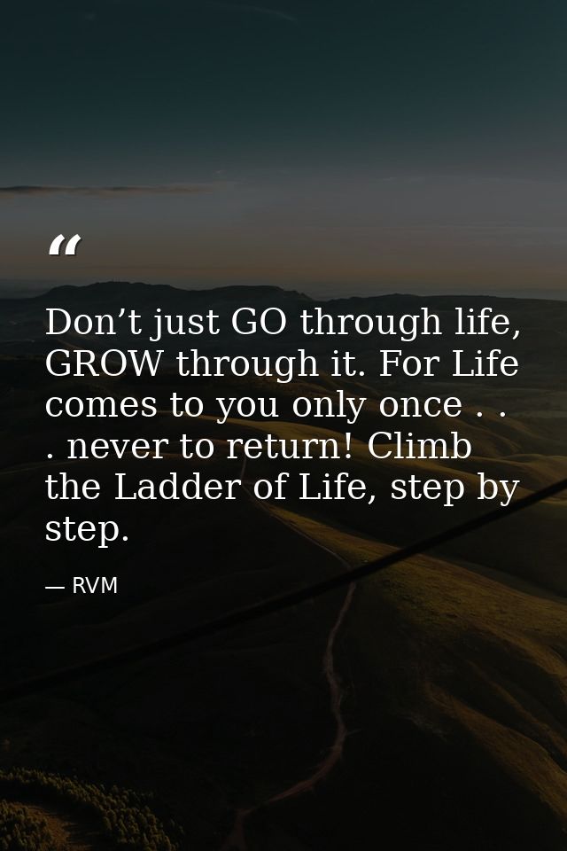 Don’t just GO through life, GROW through it. For Life comes to you only once . . . never to return! Climb the Ladder of  — RVM