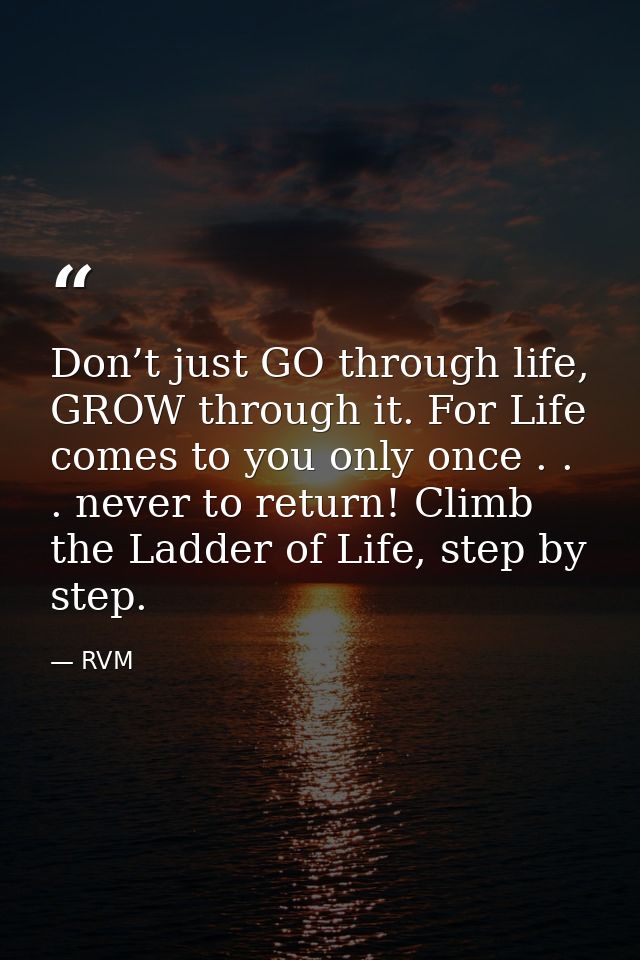 Don’t just GO through life, GROW through it. For Life comes to you only once . . . never to return! Climb the Ladder of  — RVM