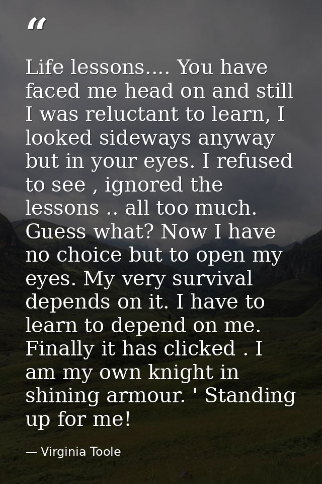 Life lessons.... You have faced me head on and still I was reluctant to learn, I looked sideways anyway but in your eyes — Virginia Toole
