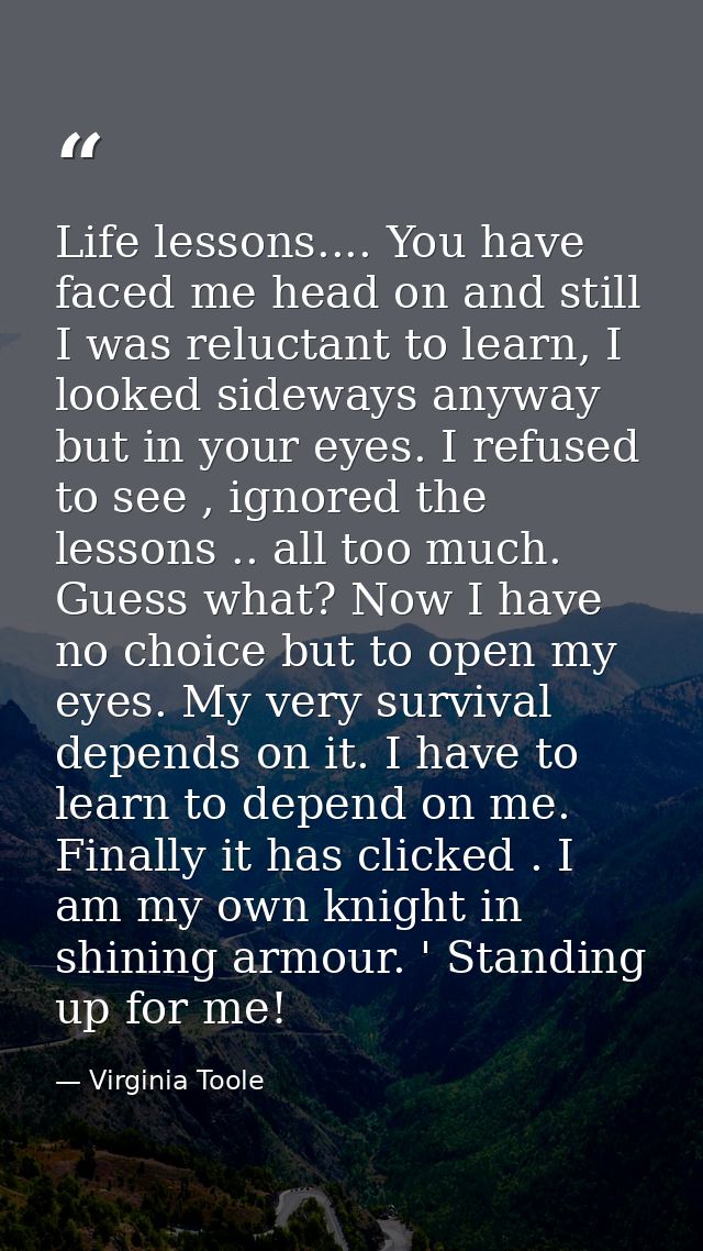 Life lessons.... You have faced me head on and still I was reluctant to learn, I looked sideways anyway but in your eyes — Virginia Toole