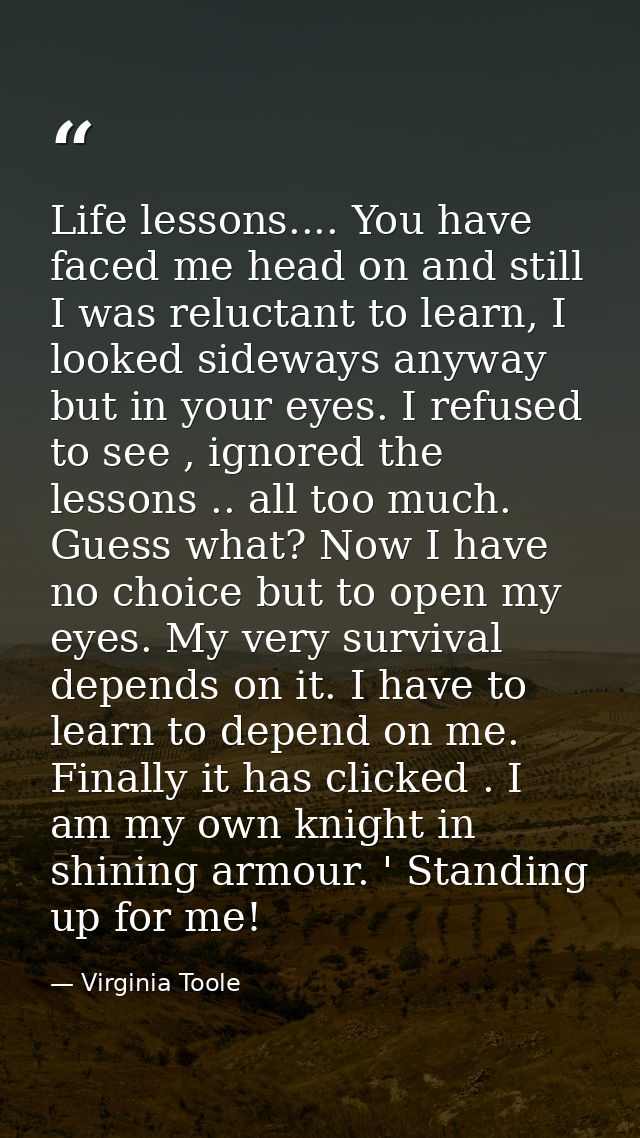Life lessons.... You have faced me head on and still I was reluctant to learn, I looked sideways anyway but in your eyes — Virginia Toole