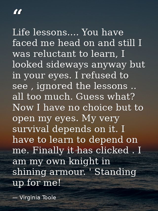 Life lessons.... You have faced me head on and still I was reluctant to learn, I looked sideways anyway but in your eyes — Virginia Toole