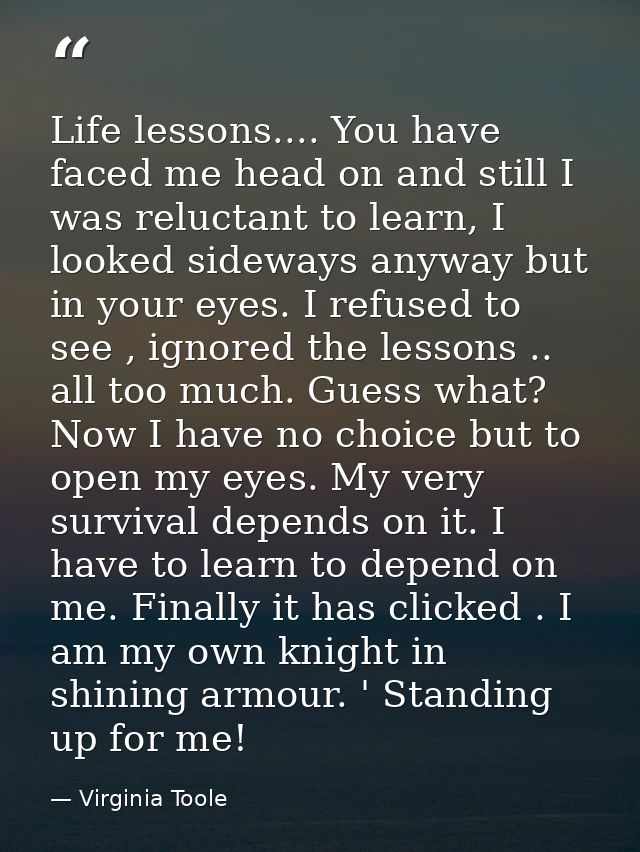 Life lessons.... You have faced me head on and still I was reluctant to learn, I looked sideways anyway but in your eyes — Virginia Toole