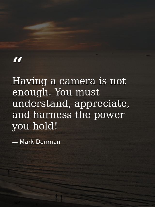 Having a camera is not enough. You must understand, appreciate, and harness the power you hold! — Mark Denman