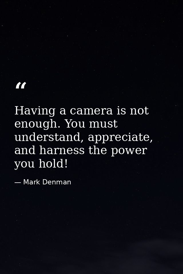 Having a camera is not enough. You must understand, appreciate, and harness the power you hold! — Mark Denman