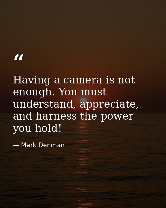 Having a camera is not enough. You must understand, appreciate, and harness the power you hold! — Mark Denman