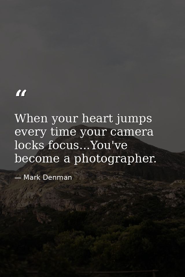 When your heart jumps every time your camera locks focus...You've become a photographer. — Mark Denman