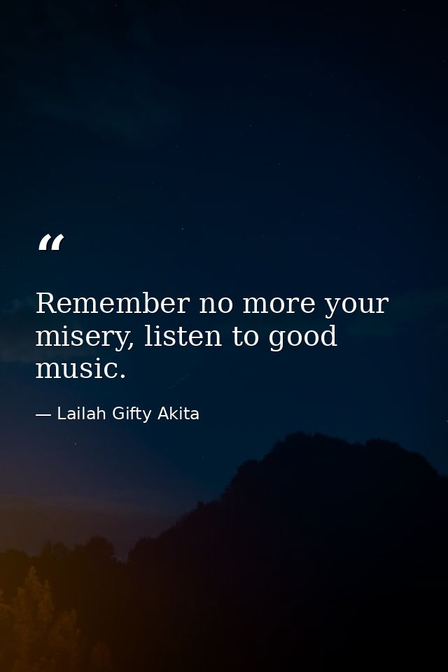 Remember no more your misery, listen to good music. — Lailah Gifty Akita