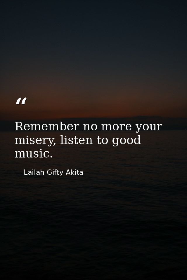 Remember no more your misery, listen to good music. — Lailah Gifty Akita