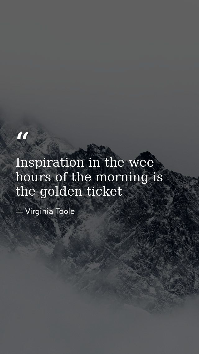 Inspiration in the wee hours of the morning is the golden ticket — Virginia Toole