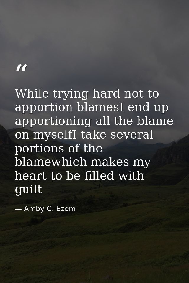 While trying hard not to apportion blamesI end up apportioning all the blame on myselfI take several portions of the bla — Amby C. Ezem