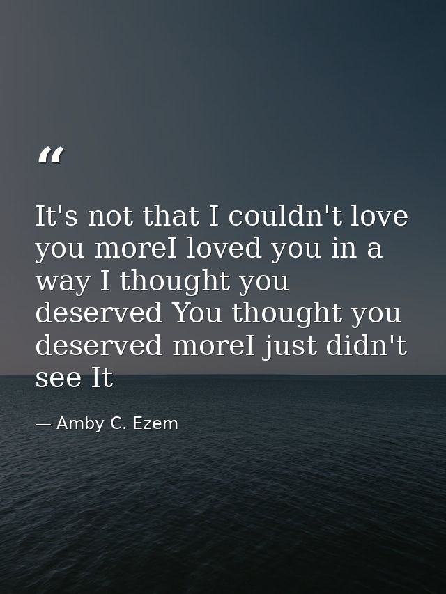 It's not that I couldn't love you moreI loved you in a way I thought you deserved You thought you deserved moreI just di — Amby C. Ezem