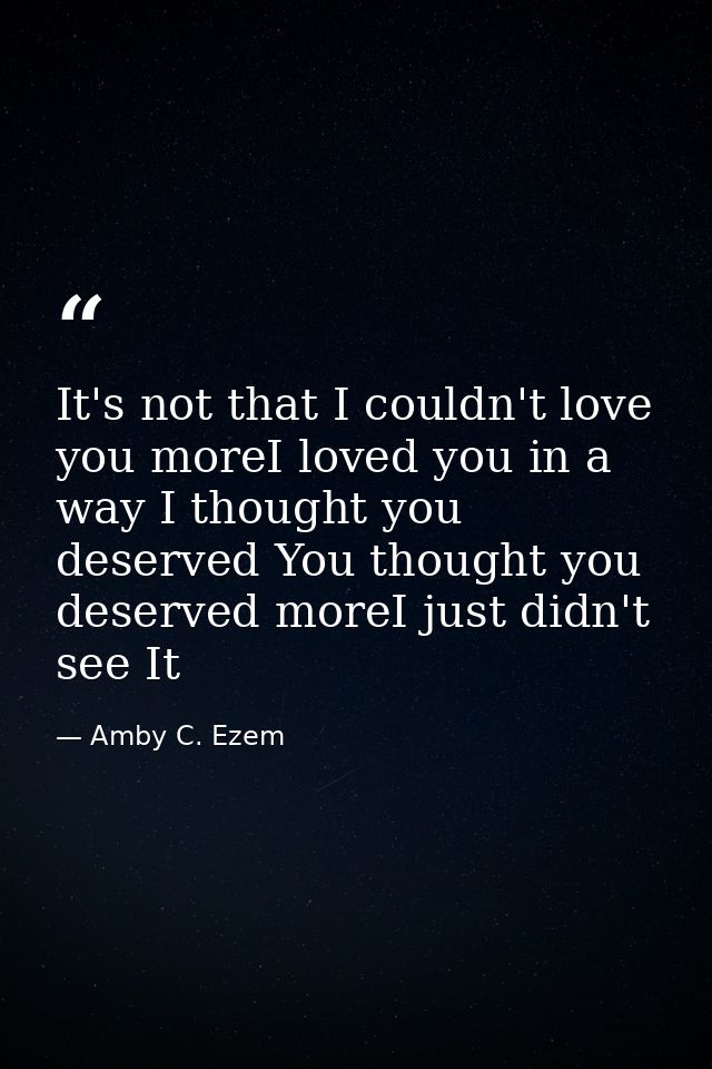 It's not that I couldn't love you moreI loved you in a way I thought you deserved You thought you deserved moreI just di — Amby C. Ezem