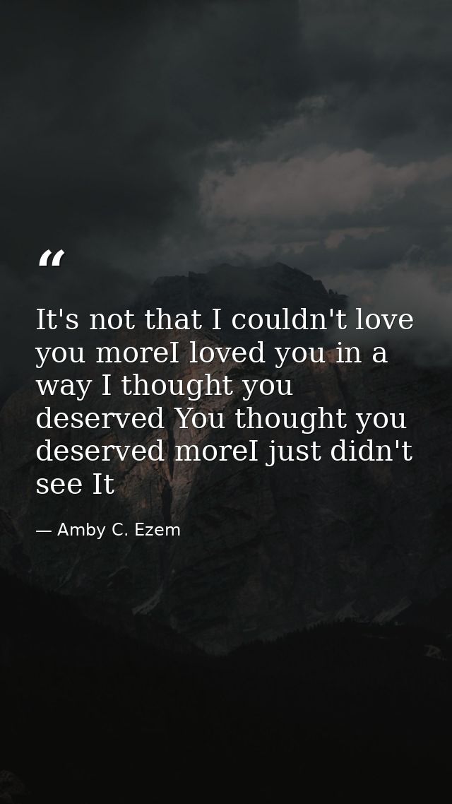 It's not that I couldn't love you moreI loved you in a way I thought you deserved You thought you deserved moreI just di — Amby C. Ezem