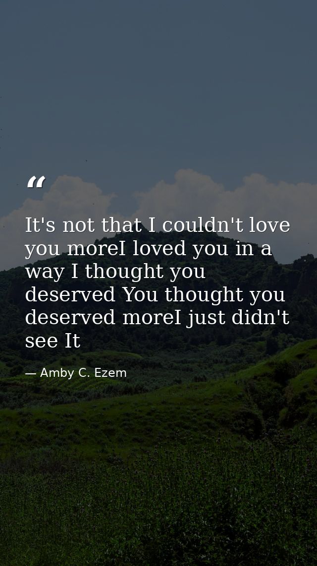 It's not that I couldn't love you moreI loved you in a way I thought you deserved You thought you deserved moreI just di — Amby C. Ezem
