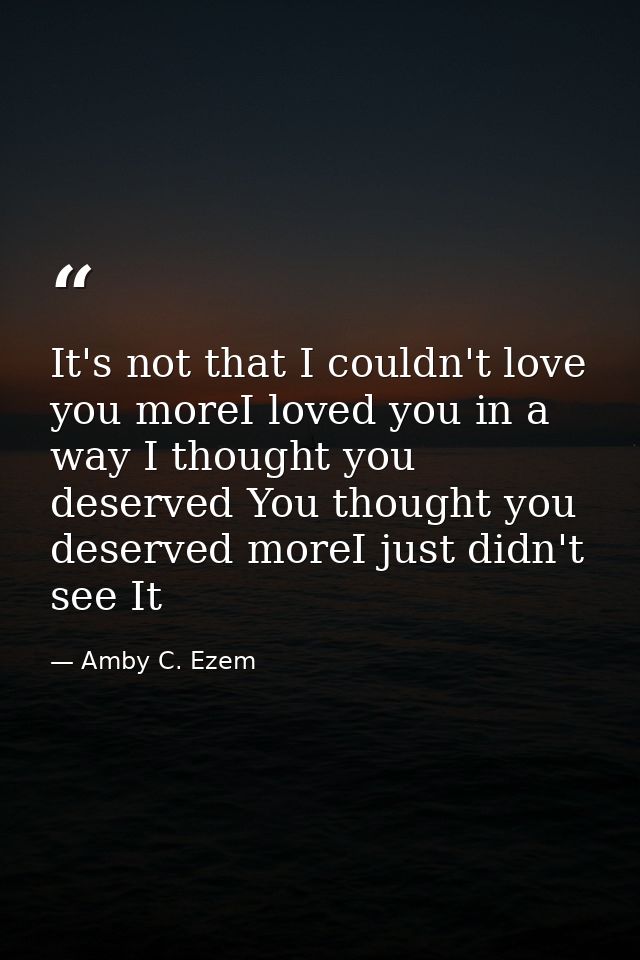 It's not that I couldn't love you moreI loved you in a way I thought you deserved You thought you deserved moreI just di — Amby C. Ezem