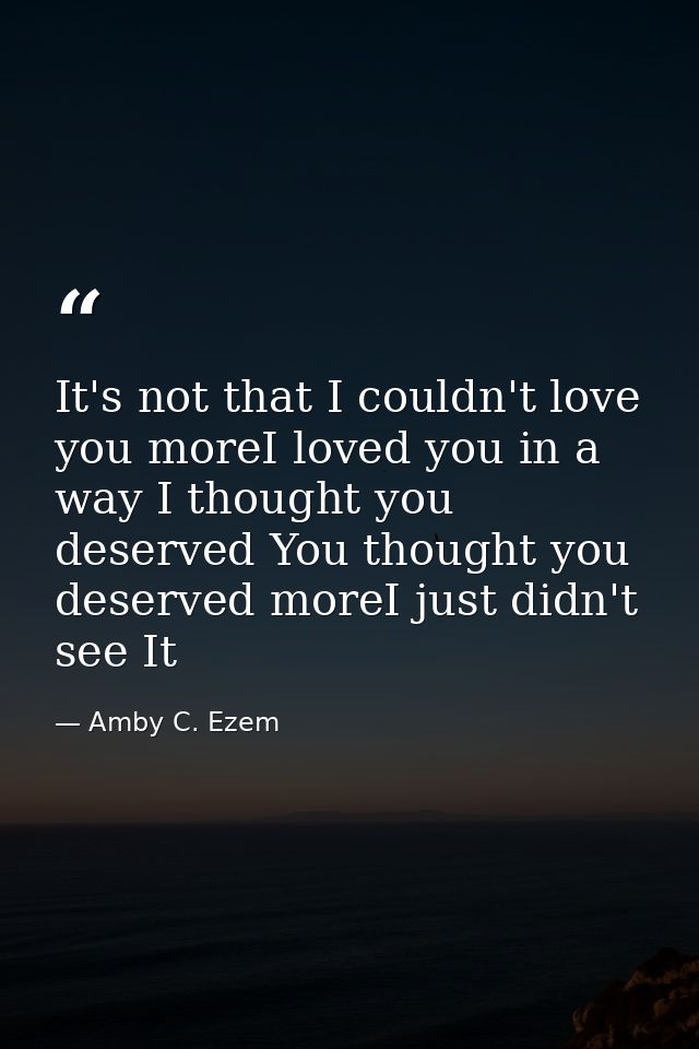 It's not that I couldn't love you moreI loved you in a way I thought you deserved You thought you deserved moreI just di — Amby C. Ezem