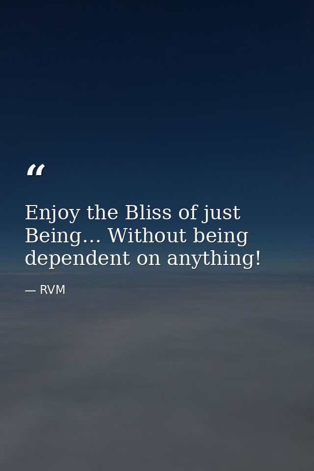 Enjoy the Bliss of just Being… Without being dependent on anything! — RVM