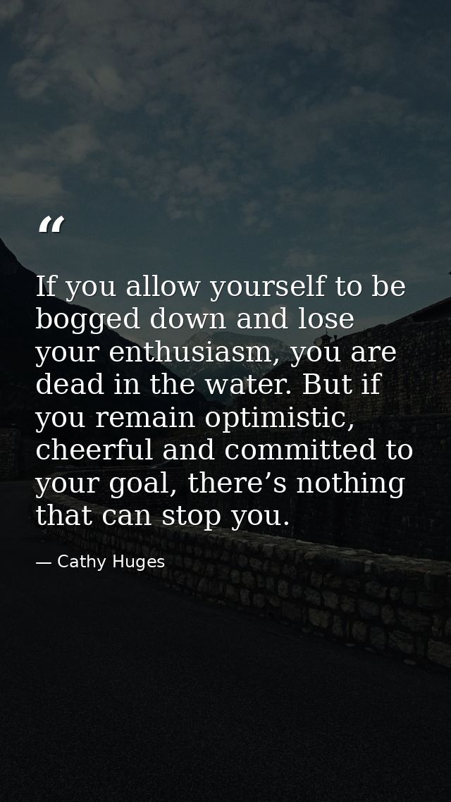 If you allow yourself to be bogged down and lose your enthusiasm, you are dead in the water. But if you remain optimisti — Cathy Huges