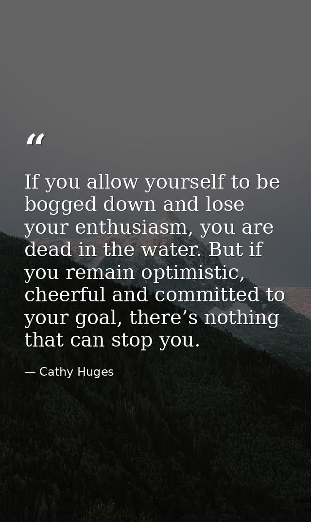 If you allow yourself to be bogged down and lose your enthusiasm, you are dead in the water. But if you remain optimisti — Cathy Huges