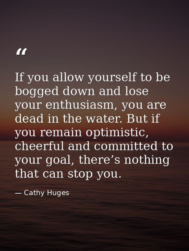 If you allow yourself to be bogged down and lose your enthusiasm, you are dead in the water. But if you remain optimisti — Cathy Huges
