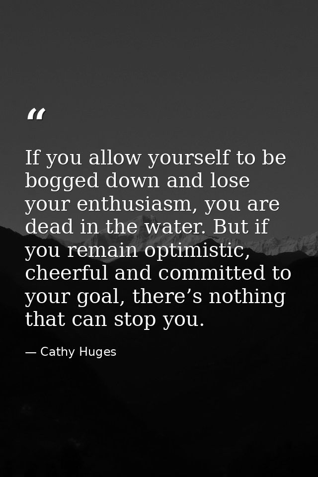 If you allow yourself to be bogged down and lose your enthusiasm, you are dead in the water. But if you remain optimisti — Cathy Huges