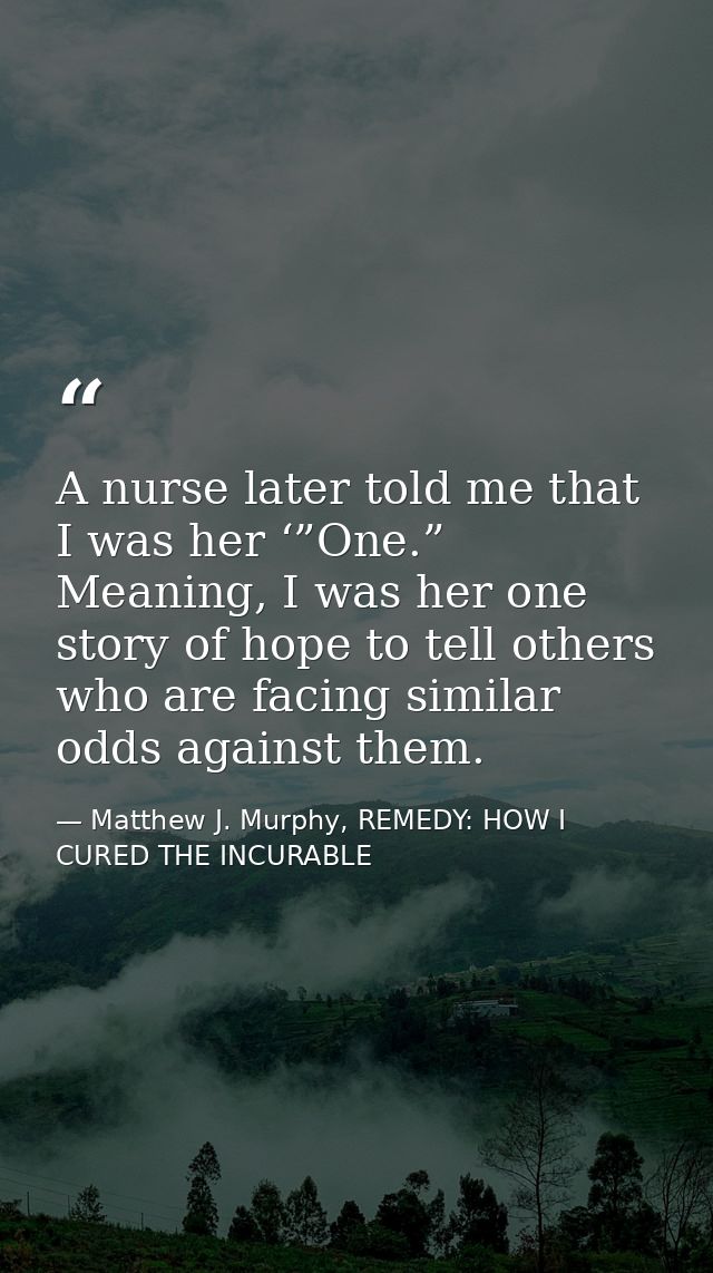 A nurse later told me that I was her ‘”One.” Meaning, I was her one story of hope to tell others who are facing similar  — Matthew J. Murphy, REMEDY: HOW I CURED THE INCURABLE