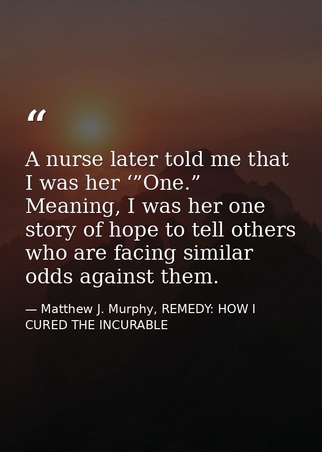 A nurse later told me that I was her ‘”One.” Meaning, I was her one story of hope to tell others who are facing similar  — Matthew J. Murphy, REMEDY: HOW I CURED THE INCURABLE