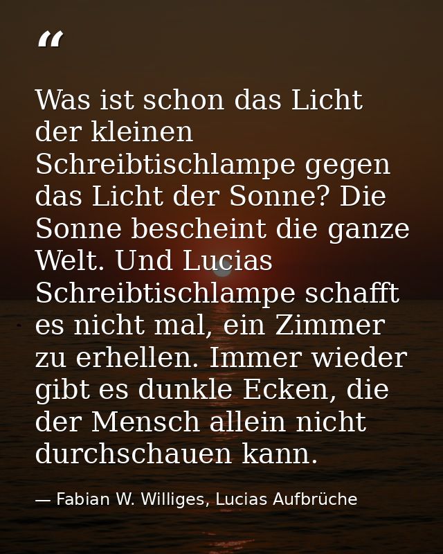 Was ist schon das Licht der kleinen Schreibtischlampe gegen das Licht der Sonne? Die Sonne bescheint die ganze Welt. Und — Fabian W. Williges, Lucias Aufbrüche