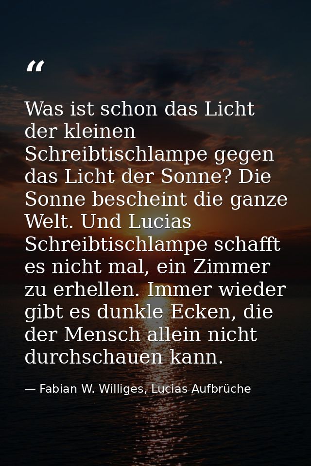 Was ist schon das Licht der kleinen Schreibtischlampe gegen das Licht der Sonne? Die Sonne bescheint die ganze Welt. Und — Fabian W. Williges, Lucias Aufbrüche