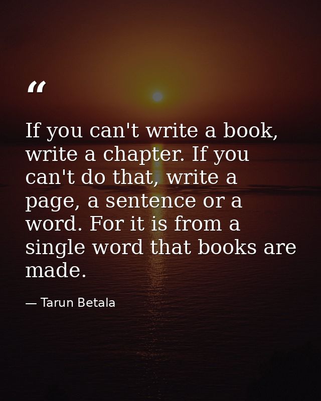 If you can't write a book, write a chapter. If you can't do that, write a page, a sentence or a word. For it is from a s — Tarun Betala