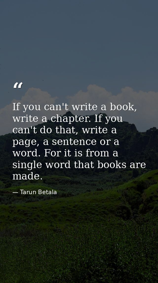 If you can't write a book, write a chapter. If you can't do that, write a page, a sentence or a word. For it is from a s — Tarun Betala