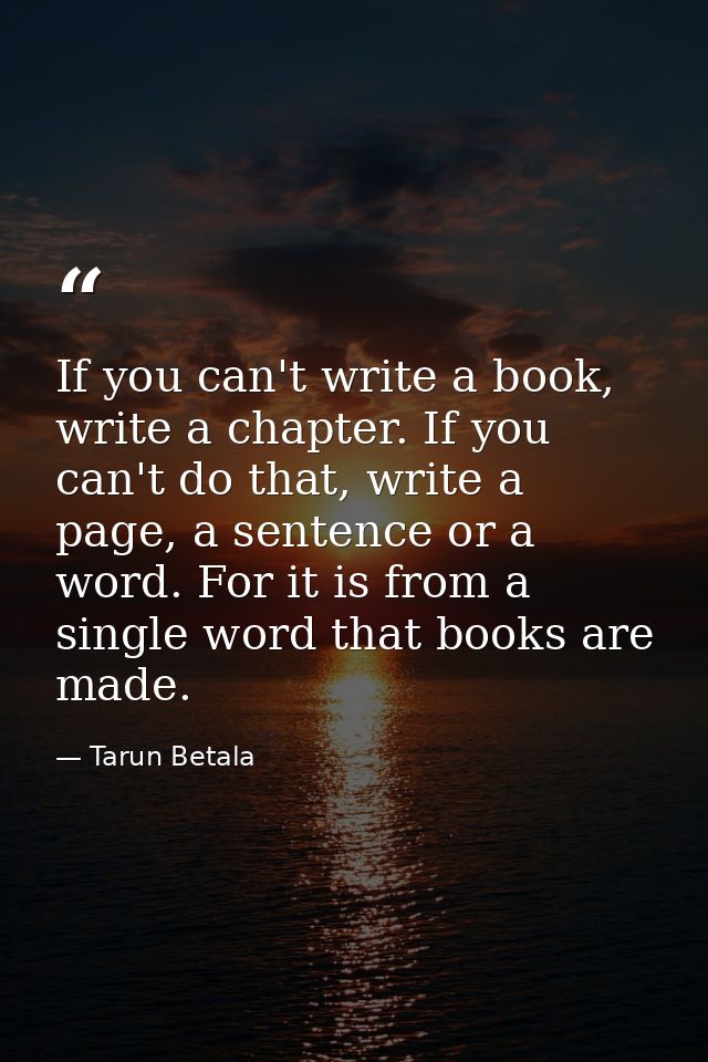 If you can't write a book, write a chapter. If you can't do that, write a page, a sentence or a word. For it is from a s — Tarun Betala