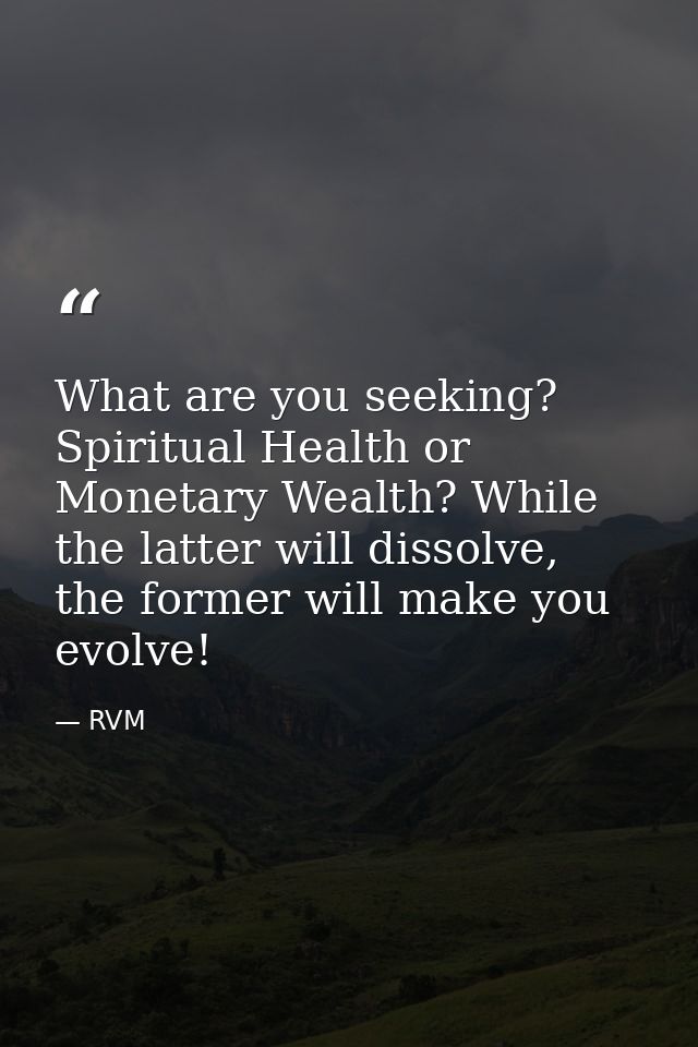 What are you seeking? Spiritual Health or Monetary Wealth? While the latter will dissolve, the former will make you evol — RVM