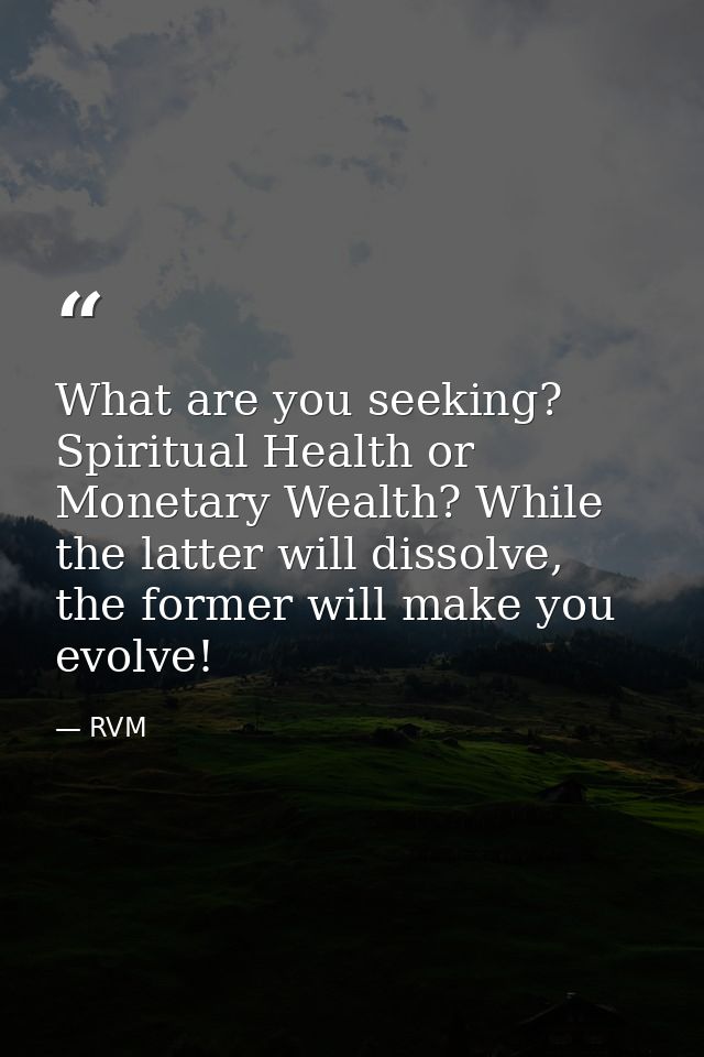 What are you seeking? Spiritual Health or Monetary Wealth? While the latter will dissolve, the former will make you evol — RVM