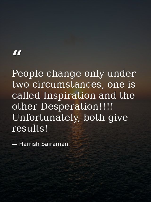 People change only under two circumstances, one is called Inspiration and the other Desperation!!!! Unfortunately, both  — Harrish Sairaman