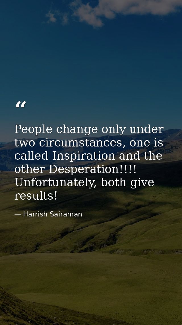 People change only under two circumstances, one is called Inspiration and the other Desperation!!!! Unfortunately, both  — Harrish Sairaman