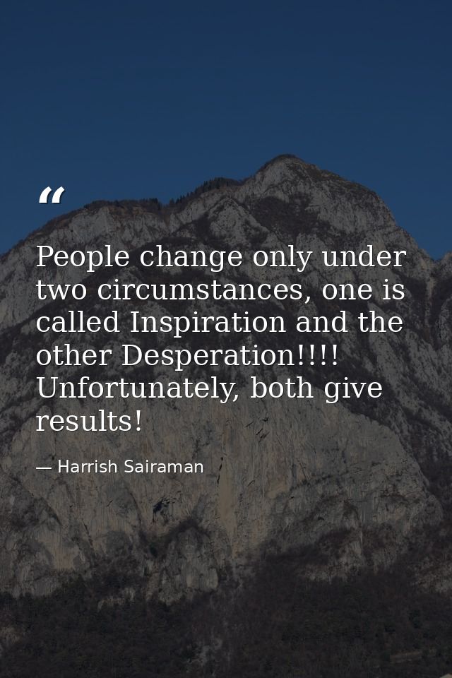 People change only under two circumstances, one is called Inspiration and the other Desperation!!!! Unfortunately, both  — Harrish Sairaman