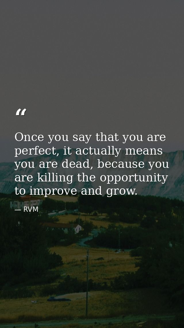 Once you say that you are perfect, it actually means you are dead, because you are killing the opportunity to improve an — RVM