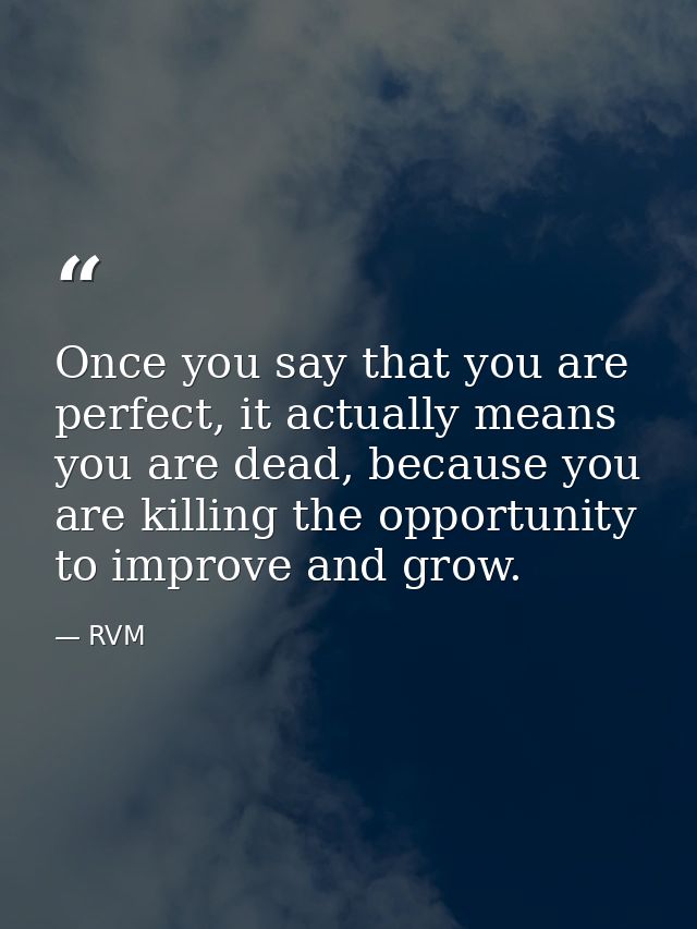Once you say that you are perfect, it actually means you are dead, because you are killing the opportunity to improve an — RVM