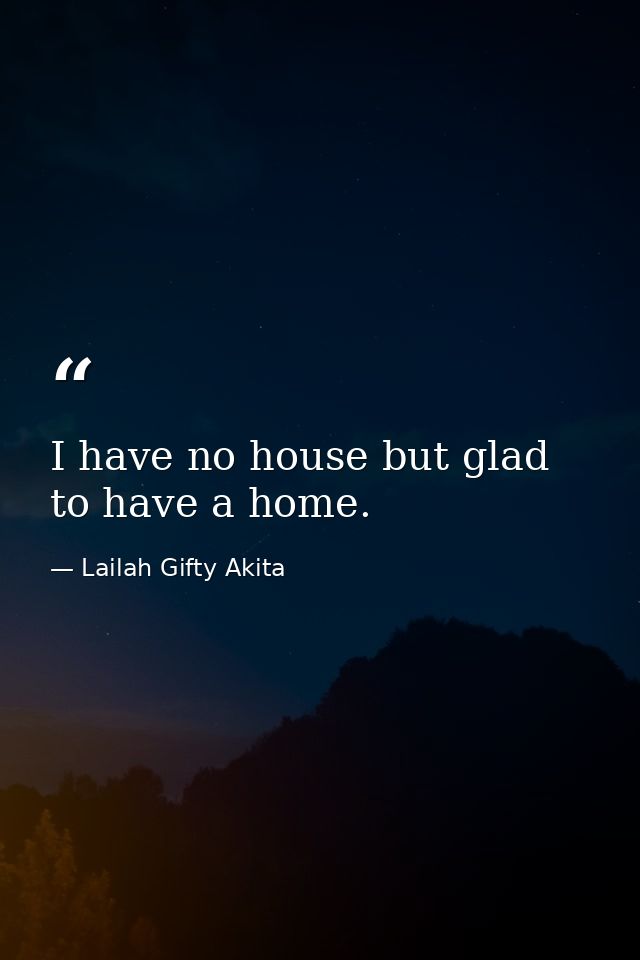 I have no house but glad to have a home. — Lailah Gifty Akita
