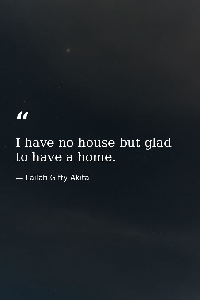 I have no house but glad to have a home. — Lailah Gifty Akita
